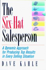 The Six-Hat Salesperson: A Dynamic Approach for Producing Top Results in Every Selling Situation - Dave J. Kahle, Dave Kahle