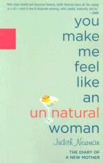 You Make Me Feel Like an Unnatural Woman: The Diary of a New Mother - Judith Newman