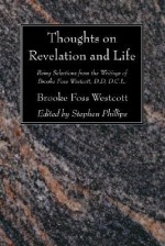 Thoughts on Revelation and Life: Being Selections from the Writings of Brooke Foss Westcott, D.D, D.C.L - Brooke Foss Westcott, Stephen Phillips