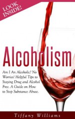 Alcoholism: Am I an Alcoholic? No Worries! Helpful Tips to Staying Drug and Alcohol Free. A Guide on How to Stop Substance Abuse. - Tiffany Williams