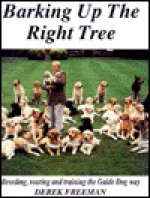 Barking Up the Right Tree: Breeding, Rearing, and Training the Guide Dog Way - Derek Freeman