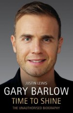 Gary Barlow: Time to Shine - The Unauthorised Biography - Justin Lewis