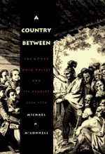 A Country Between: The Upper Ohio Valley and Its Peoples, 1724-1774 - Michael McConnell