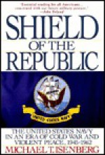 Shield of the Republic: The United States Navy in an Era of Cold War and Violent Peace - Michael T. Isenberg