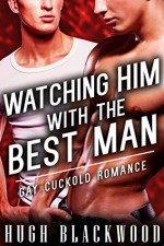 WATCHING HIM With the Best Man - Gay MMF MM Cuckold Bisexual Romance - Hugh Blackwood