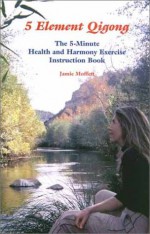 5 Element Qigong: The 5 Minute Health And Harmony Exercise Instruction Book - Jamie Moffett