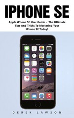 iPhone SE: Apple iPhone SE User Guide - The Ultimate Tips And Tricks To Mastering Your iPhone SE Today! (Apple, IOS, iPhone SE) - Derek Lawson