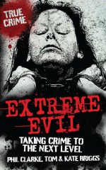 Extreme Evil - Taking Crime to the Next Level (True Crime) - Phil Clarke, Kate Briggs, Tom Briggs