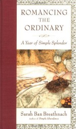 Romancing the Ordinary: A Year of Simple Splendor - Sarah Ban Breathnach