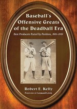 Baseball's Offensive Greats of the Deadball Era: Best Producers Rated by Position, 1901-1919 - Robert E. Kelly, Leonard Levin