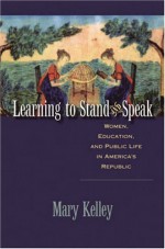 Learning to Stand & Speak: Women, Education, and Public Life in America's Republic - Mary Kelley, Omohundro Institute of Early American History and Culture