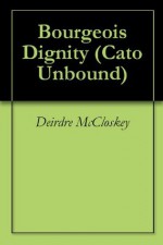 Bourgeois Dignity (Cato Unbound) - Deirdre McCloskey, Gregory Clark, Matt Ridley, Jonathan Feinstein, Jason Kuznicki