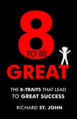 8 to Be Great: The 8-Traits That Lead to Great Success - Richard St. John