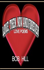 Love, Then, Now and Forever: Love Poems by Bob Hill - Bob Hill