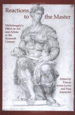 Reactions to the Master: Michelangelo's Effect on Art and Artists in the Sixteenth Century - Paul Joannides, Francis Ames-Lewis