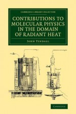 Contributions to Molecular Physics in the Domain of Radiant Heat: A Series of Memoirs Published in the 'Philosophical Transactions' and 'Philosophical Magazine', with Additions - John Tyndall