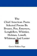 The Chief American Poets: Selected Poems by Bryant, Poe, Emerson, Longfellow, Whittier, Holmes, Lowell, Whitman and Lanier - Curtis Hidden Page