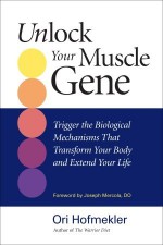 Unlock Your Muscle Gene: Trigger the Biological Mechanisms That Transform Your Body and Extend Your Life - Ori Hofmekler, Joseph Mercola