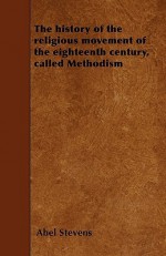 The History of the Religious Movement of the Eighteenth Century, Called Methodism - Abel Stevens