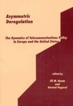 Asymmetric Deregulation: The Dynamics of Telecommunications Policy in Europe and the United States - Eli M. Noam, Gérard Pogorel