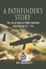 A Pathfinder's Story: The Life and Death of Flight Lieutenant Jack Mossop DFC* DFM - Bill Robinson