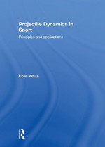 Projectile Dynamics in Sport: Principles and Applications - Colin White