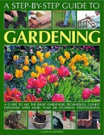 A Step-By-Step Guide to Gardening: A Guide to All the Basic Gardening Techniques, Clearly Explained with More Than 350 Stunning Photographs - Jonathan Edwards