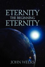 Eternity the Beginning Eternity - John Weeks