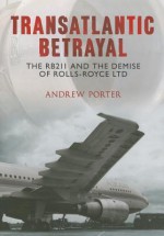 Transatlantic Betrayal: The RB211 and the Demise of Rolls-Royce Ltd - Andrew Porter