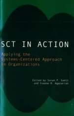 SCT in Action: Applying the Systems-Centered Approach in Organizations - Gantt, Susan & Agazarian, Yvonne M. (Eds.), Yvonne M. Agazarian, Susan P. Gantt