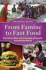 From Famine to Fast Food: Nutrition, Diet, and Concepts of Health Around the World - Ken Albala