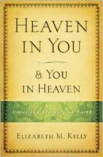 Heaven in You & You in Heaven: Unveiling Eternity on Earth - Elizabeth M. Kelly