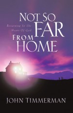 Not So Far From Home: Returning To The Heart Of God - John Timmerman