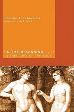 In the Beginning...: A Theology of the Body - Eduardo J. Echeverria, Janet E. Smith