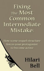 Fixing the Most Common Intermediate Mistake: How scene sequel structure forces your protagonist to become active (Writer Bites: Brief essays on the heart and craft of writing fiction) - Hilari Bell