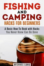 Fishing and Camping Hacks for Beginners: A Basic How-To Book with Hacks You Never Knew Can Be Done (Backpacking & Off the Grid) - Michael Long