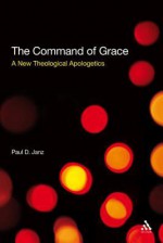 Command of Grace: Foundations for a Theology at the Centre of Life - Paul D. Janz