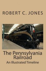 The Pennsylvania Railroad: An Illustrated Timeline - Robert C. Jones