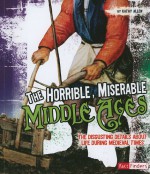 The Horrible, Miserable Middle Ages: The Disgusting Details About Life During Medieval Times (Disgusting History) - Kathy Allen