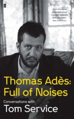 Thomas Ades: Full of Noises: Conversations with Tom Service - Tom Service, Thomas Ades