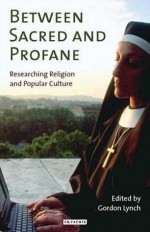 Between Sacred and Profane: Researching Religion and Popular Culture - Gordon Lynch