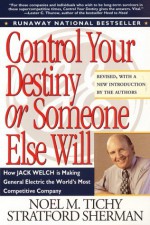 Control Your Destiny or Someone Else Will: Lessons in Mastering Change-From the Principles Jack Welch Is Using to Revolutionize Ge - Noel M. Tichy, Stratford Sherman