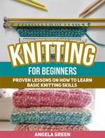 Knitting For Beginners: Proven Lessons on How to Learn Basic Knitting Skills (Knitting For Beginners, Knitting, Knitting books) - Angela Green