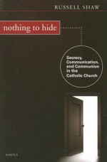 Nothing to Hide: Secrecy, Communication, and Communion in the Catholic Church - Russell Shaw