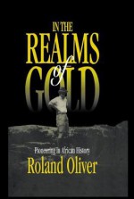 In the Realms of Gold: Pioneering in African History - Roland Oliver