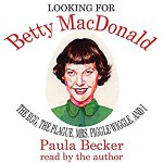 Looking for Betty MacDonald: The Egg, the Plague, Mrs. Piggle-Wiggle, and I - Paula Becker