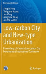 Low-carbon City and New-type Urbanization: Proceedings of Chinese Low-carbon City Development International Conference (Environmental Science and Engineering) - Songlin Feng, Weiguang Huang, Jun Wang, Mingquan Wang, Jun Zha