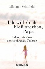 Ich will doch bloß sterben, Papa: Leben mit einer schizophrenen Tochter - Michael Schofield, Carsten Mayer