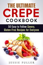 The Ultimate Crepe Cookbook: 50 Easy to Follow Savory, Gluten-Free Recipes for Everyone (Low Carb Desserts) - Jessie Fuller