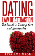 Dating: Law of Attraction- The Secret to Finding Love and Relationships (Dating tips, dating advice, attraction, single, communication, confidence, building confidence) - Lisa Robinson